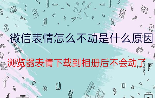 微信表情怎么不动是什么原因 浏览器表情下载到相册后不会动了？